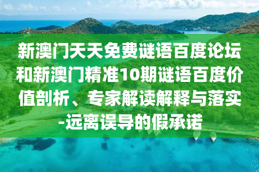 新澳门天天免费谜语百度论坛和新澳门精准10期谜语百度价值剖析、专家解读解释与落实-远离误导的假承诺