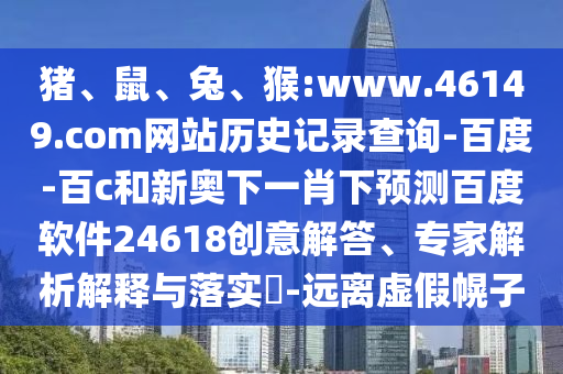猪、鼠、兔、猴:www.46149.com网站历史记录查询-百度-百c和新奥下一肖下预测百度软件24618创意解答、专家解析解释与落实​-远离虚假幌子
