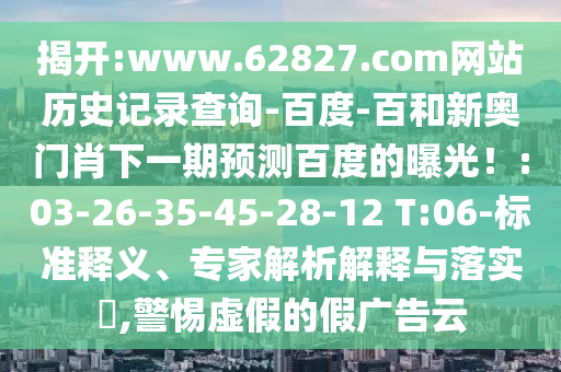 揭开:www.62827.com网站历史记录查询-百度-百和新奥门肖下一期预测百度的曝光！:03-26-35-45-28-12 T:06-标准释义、专家解析解释与落实​,警惕虚假的假广告云