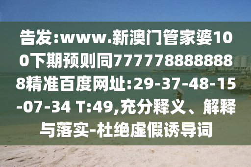 告发:www.新澳门管家婆100下期预则同7777788888888精准百度网址:29-37-48-15-07-34 T:49,充分释义、解释与落实-杜绝虚假诱导词