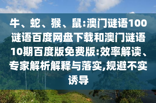 牛、蛇、猴、鼠:澳门谜语100谜语百度网盘下载和澳门谜语10期百度版免费版:效率解读、专家解析解释与落实,规避不实诱导