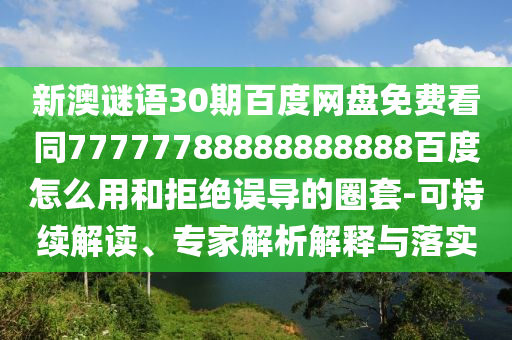 新澳谜语30期百度网盘免费看同77777788888888888百度怎么用和拒绝误导的圈套-可持续解读、专家解析解释与落实