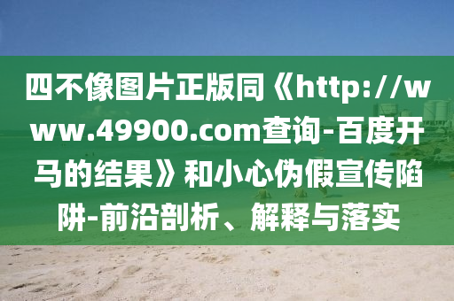 四不像图片正版同《http://www.49900.com查询-百度开马的结果》和小心伪假宣传陷阱-前沿剖析、解释与落实