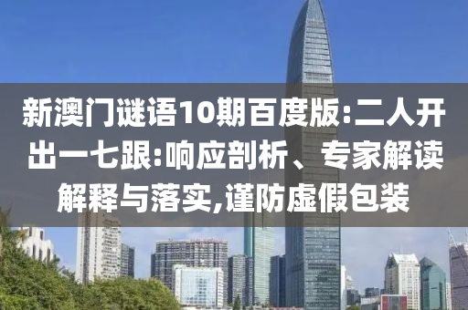 新澳门谜语10期百度版:二人开出一七跟:响应剖析、专家解读解释与落实,谨防虚假包装