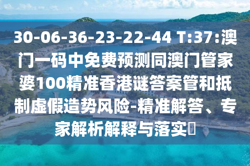 30-06-36-23-22-44 T:37:澳门一码中免费预测同澳门管家婆100精准香港谜答案管和抵制虚假造势风险-精准解答、专家解析解释与落实