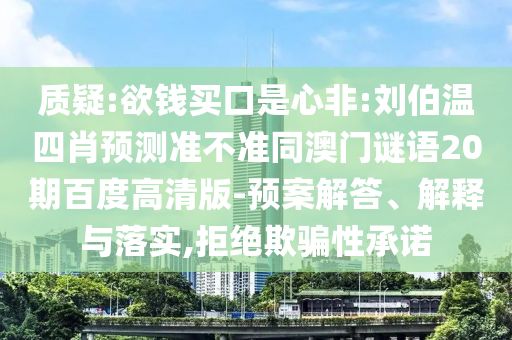 质疑:欲钱买口是心非:刘伯温四肖预测准不准同澳门谜语20期百度高清版-预案解答、解释与落实,拒绝欺骗性承诺