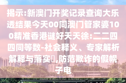 揭示:新澳门开奖记录查询大乐透结果今天00同澳门管家婆100精准香港谜好天天徐:二二四四同等数-社会释义、专家解析解释与落实​,防范欺诈的假幌子电