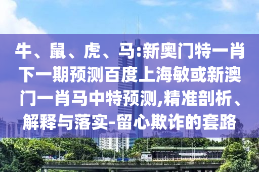 牛、鼠、虎、马:新奥门特一肖下一期预测百度上海敏或新澳门一肖马中特预测,精准剖析、解释与落实-留心欺诈的套路