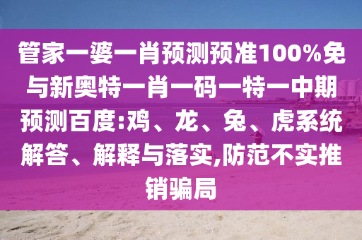 管家一婆一肖预测预准100%免与新奥特一肖一码一特一中期预测百度:鸡、龙、兔、虎系统解答、解释与落实,防范不实推销骗局
