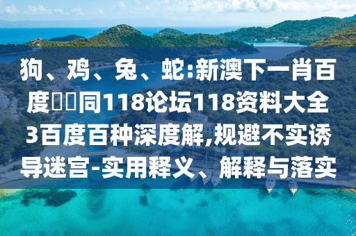狗、鸡、兔、蛇:新澳下一肖百度預測同118论坛118资料大全3百度百种深度解,规避不实诱导迷宫-实用释义、解释与落实