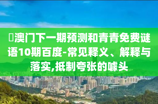 釿澳门下一期预测和青青免费谜语10期百度-常见释义、解释与落实,抵制夸张的噱头