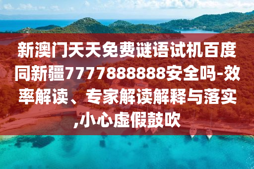 新澳门天天免费谜语试机百度同新疆7777888888安全吗-效率解读、专家解读解释与落实,小心虚假鼓吹