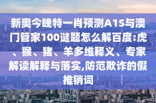新奥今晚特一肖预测A1S与澳门管家100谜题怎么解百度:虎、猴、猪、羊多维释义、专家解读解释与落实,防范欺诈的假推销词