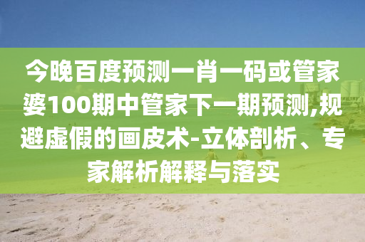 今晚百度预测一肖一码或管家婆100期中管家下一期预测,规避虚假的画皮术-立体剖析、专家解析解释与落实