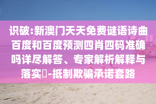 识破:新澳门天天免费谜语诗曲百度和百度预测四肖四码准确吗详尽解答、专家解析解释与落实​-抵制欺骗承诺套路
