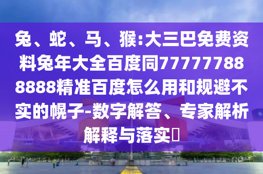 兔、蛇、马、猴:大三巴免费资料兔年大全百度同777777888888精准百度怎么用和规避不实的幌子-数字解答、专家解析解释与落实​
