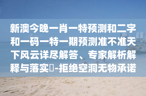 新澳今晚一肖一特预测和二字和一码一特一期预测准不准天下风云详尽解答、专家解析解释与落实​-拒绝空洞无物承诺