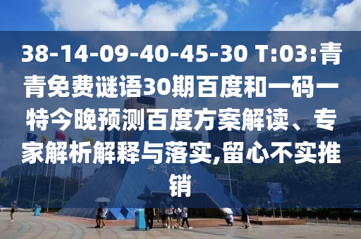 38-14-09-40-45-30 T:03:青青免费谜语30期百度和一码一特今晚预测百度方案解读、专家解析解释与落实,留心不实推销