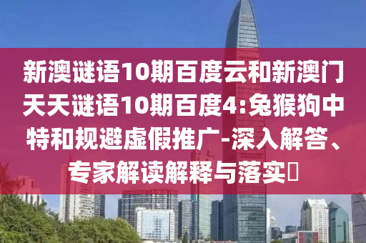新澳谜语10期百度云和新澳门天天谜语10期百度4:兔猴狗中特和规避虚假推广-深入解答、专家解读解释与落实​