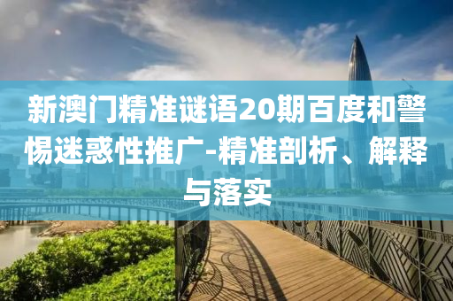 新澳门精准谜语20期百度和警惕迷惑性推广-精准剖析、解释与落实