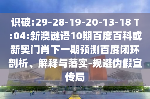 识破:29-28-19-20-13-18 T:04:新澳谜语10期百度百科或新奥门肖下一期预测百度闭环剖析、解释与落实-规避伪假宣传局