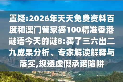 置疑:2026年天天免费资料百度和澳门管家婆100精准香港谜语今天的谜8:买了三六出二九成果分析、专家解读解释与落实,规避虚假承诺陷阱