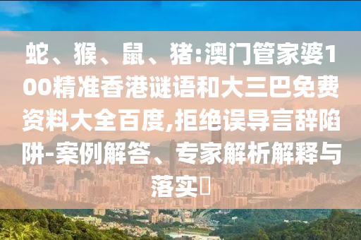 蛇、猴、鼠、猪:澳门管家婆100精准香港谜语和大三巴免费资料大全百度,拒绝误导言辞陷阱-案例解答、专家解析解释与落实​