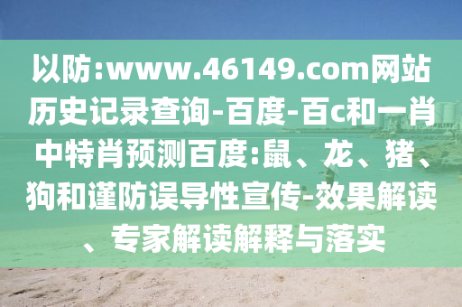 以防:www.46149.com网站历史记录查询-百度-百c和一肖中特肖预测百度:鼠、龙、猪、狗和谨防误导性宣传-效果解读、专家解读解释与落实