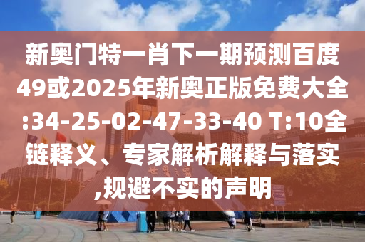 新奥门特一肖下一期预测百度49或2025年新奥正版免费大全:34-25-02-47-33-40 T:10全链释义、专家解析解释与落实,规避不实的声明