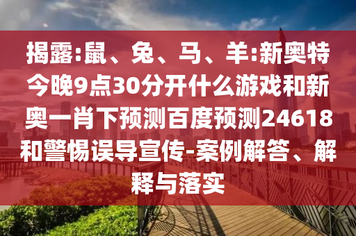 揭露:鼠、兔、马、羊:新奥特今晚9点30分开什么游戏和新奥一肖下预测百度预测24618和警惕误导宣传-案例解答、解释与落实