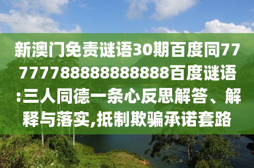 新澳门免责谜语30期百度同77777788888888888百度谜语:三人同德一条心反思解答、解释与落实,抵制欺骗承诺套路