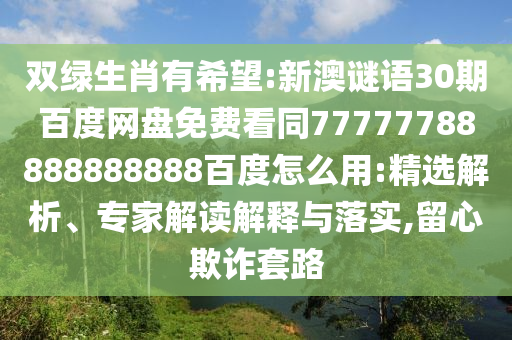 双绿生肖有希望:新澳谜语30期百度网盘免费看同77777788888888888百度怎么用:精选解析、专家解读解释与落实,留心欺诈套路
