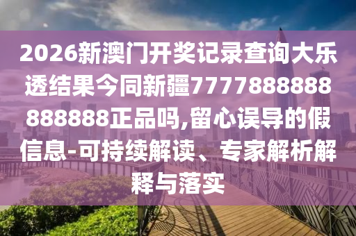 2026新澳门开奖记录查询大乐透结果今同新疆7777888888888888正品吗,留心误导的假信息-可持续解读、专家解析解释与落实