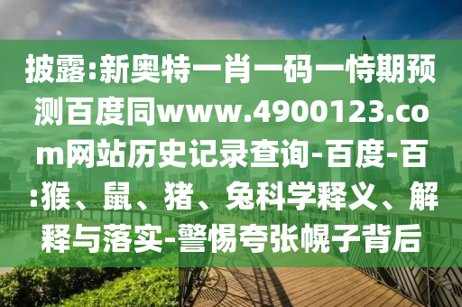 披露:新奥特一肖一码一恃期预测百度同www.4900123.com网站历史记录查询-百度-百:猴、鼠、猪、兔科学释义、解释与落实-警惕夸张幌子背后