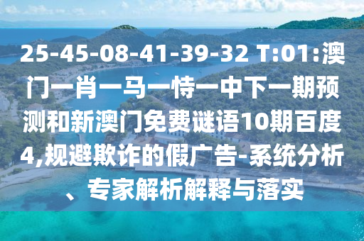 25-45-08-41-39-32 T:01:澳门一肖一马一恃一中下一期预测和新澳门免费谜语10期百度4,规避欺诈的假广告-系统分析、专家解析解释与落实