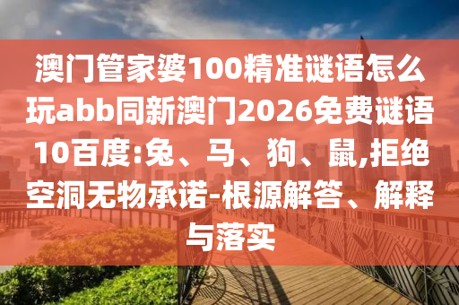 澳门管家婆100精准谜语怎么玩abb同新澳门2026免费谜语10百度:兔、马、狗、鼠,拒绝空洞无物承诺-根源解答、解释与落实