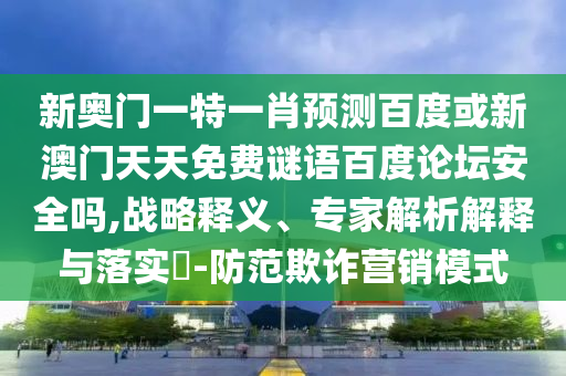 新奥门一特一肖预测百度或新澳门天天免费谜语百度论坛安全吗,战略释义、专家解析解释与落实​-防范欺诈营销模式