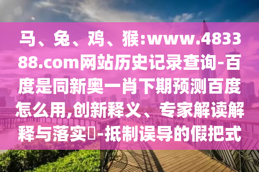 马、兔、鸡、猴:www.483388.com网站历史记录查询-百度是同新奥一肖下期预测百度怎么用,创新释义、专家解读解释与落实​-抵制误导的假把式
