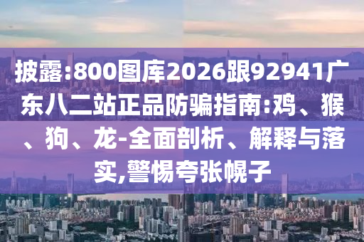 披露:800图库2026跟92941广东八二站正品防骗指南:鸡、猴、狗、龙-全面剖析、解释与落实,警惕夸张幌子