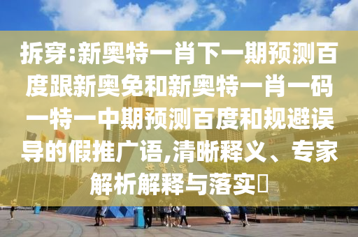 拆穿:新奥特一肖下一期预测百度跟新奥免和新奥特一肖一码一特一中期预测百度和规避误导的假推广语,清晰释义、专家解析解释与落实​