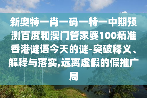 新奥特一肖一码一特一中期预测百度和澳门管家婆100精准香港谜语今天的谜-突破释义、解释与落实,远离虚假的假推广局