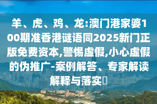 羊、虎、鸡、龙:澳门港家婆100期准香港谜语同2025新门正版免费资本,警惕虚假,小心虚假的伪推广-案例解答、专家解读解释与落实​