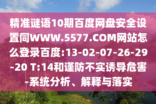 精准谜语10期百度网盘安全设置同WWW.5577.COM网站怎么登录百度:13-02-07-26-29-20 T:14和谨防不实诱导危害-系统分析、解释与落实