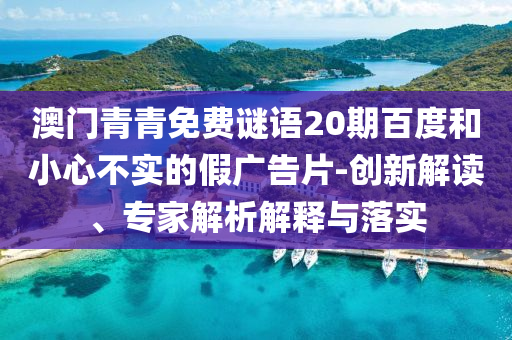 澳门青青免费谜语20期百度和小心不实的假广告片-创新解读、专家解析解释与落实