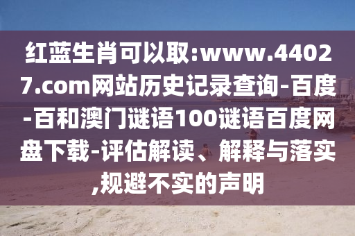 红蓝生肖可以取:www.44027.com网站历史记录查询-百度-百和澳门谜语100谜语百度网盘下载-评估解读、解释与落实,规避不实的声明