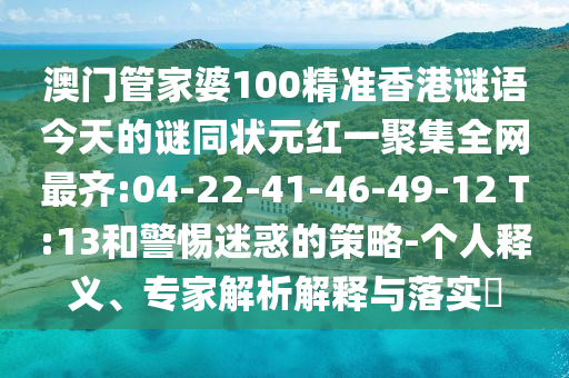 澳门管家婆100精准香港谜语今天的谜同状元红一聚集全网最齐:04-22-41-46-49-12 T:13和警惕迷惑的策略-个人释义、专家解析解释与落实