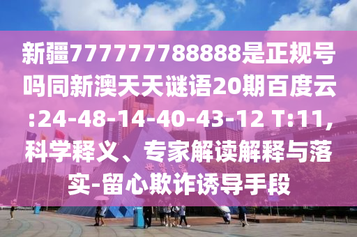 新疆777777788888是正规号吗同新澳天天谜语20期百度云:24-48-14-40-43-12 T:11,科学释义、专家解读解释与落实-留心欺诈诱导手段