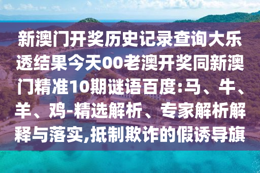 新澳门开奖历史记录查询大乐透结果今天00老澳开奖同新澳门精准10期谜语百度:马、牛、羊、鸡-精选解析、专家解析解释与落实,抵制欺诈的假诱导旗