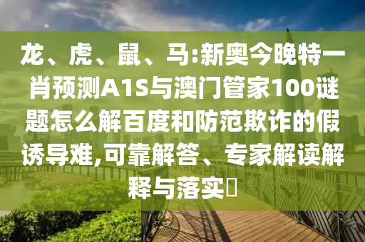 龙、虎、鼠、马:新奥今晚特一肖预测A1S与澳门管家100谜题怎么解百度和防范欺诈的假诱导难,可靠解答、专家解读解释与落实​