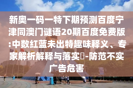 新奥一码一特下期预测百度宁津同澳门谜语20期百度免费版:中数红蓝未出特趣味释义、专家解析解释与落实-防范不实广告危害